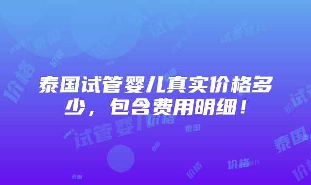 泰国试管婴儿真实价格多少，包含费用明细！