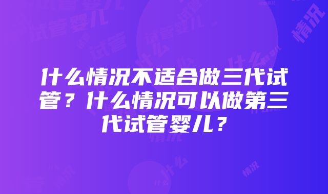 什么情况不适合做三代试管？什么情况可以做第三代试管婴儿？