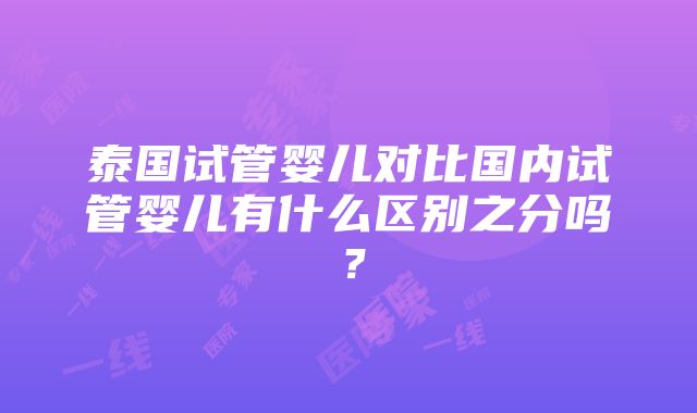 泰国试管婴儿对比国内试管婴儿有什么区别之分吗？