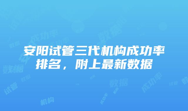 安阳试管三代机构成功率排名，附上最新数据