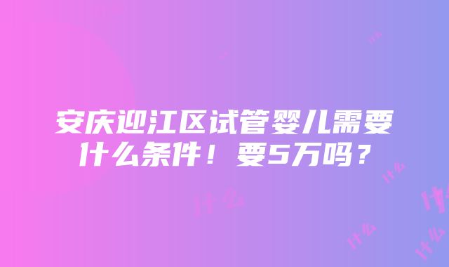 安庆迎江区试管婴儿需要什么条件！要5万吗？