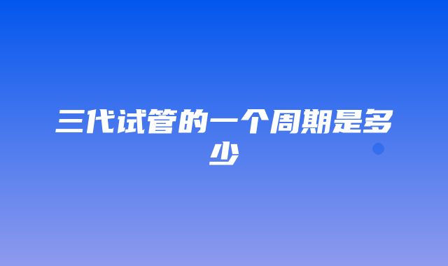 三代试管的一个周期是多少