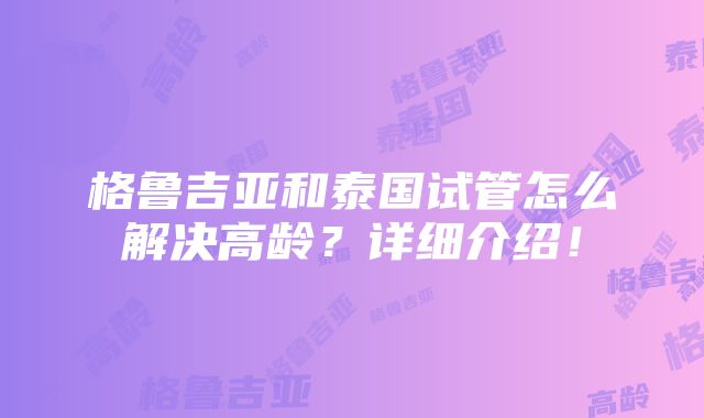 格鲁吉亚和泰国试管怎么解决高龄？详细介绍！