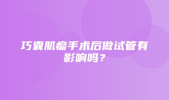 巧囊肌瘤手术后做试管有影响吗？