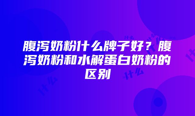 腹泻奶粉什么牌子好？腹泻奶粉和水解蛋白奶粉的区别