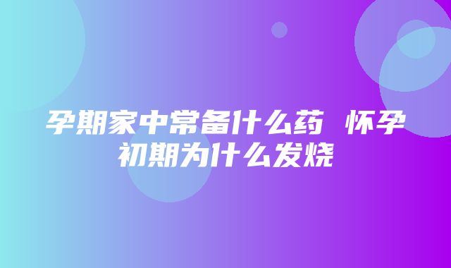 孕期家中常备什么药 怀孕初期为什么发烧