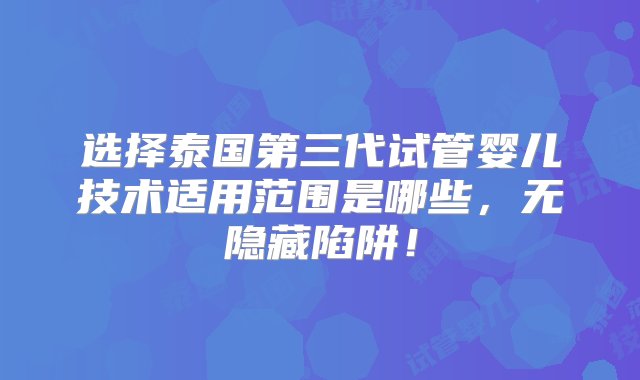 选择泰国第三代试管婴儿技术适用范围是哪些，无隐藏陷阱！