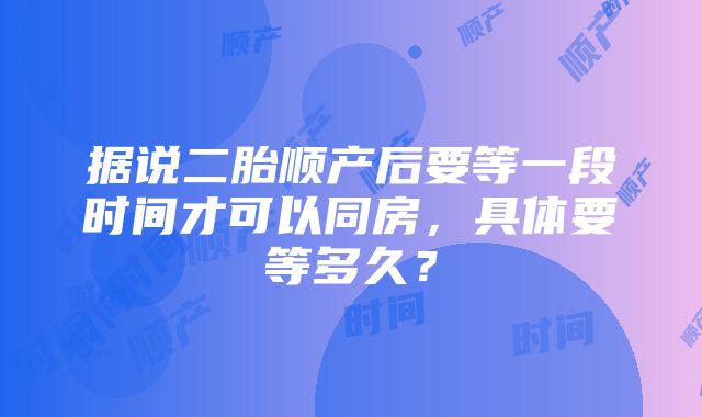 据说二胎顺产后要等一段时间才可以同房，具体要等多久？