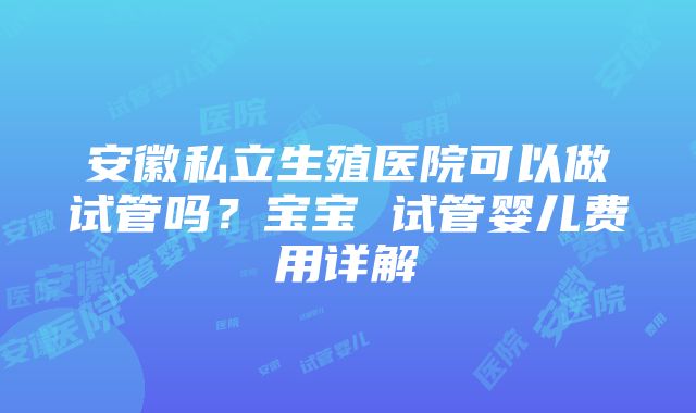 安徽私立生殖医院可以做试管吗？宝宝 试管婴儿费用详解