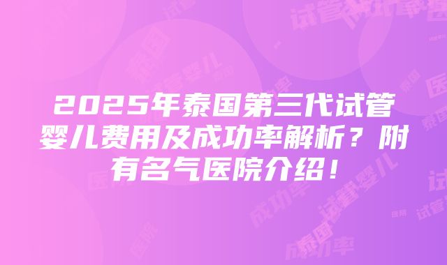 2025年泰国第三代试管婴儿费用及成功率解析？附有名气医院介绍！