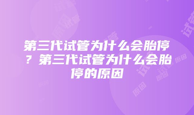 第三代试管为什么会胎停？第三代试管为什么会胎停的原因