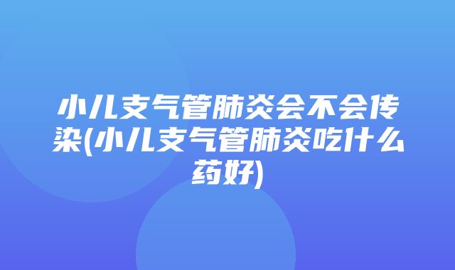 小儿支气管肺炎会不会传染(小儿支气管肺炎吃什么药好)