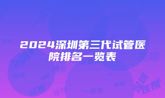 2024深圳第三代试管医院排名一览表