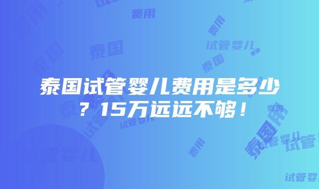 泰国试管婴儿费用是多少？15万远远不够！