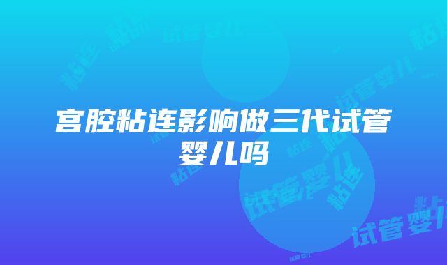 宫腔粘连影响做三代试管婴儿吗