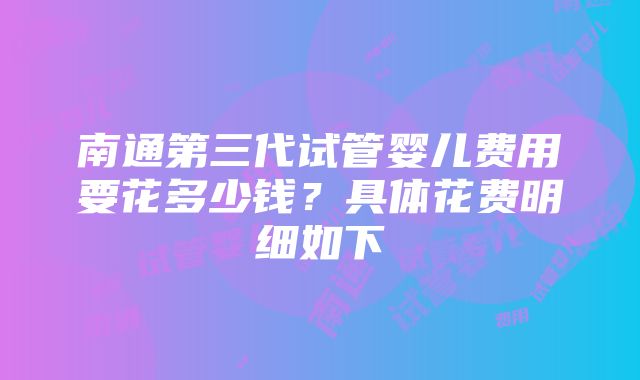 南通第三代试管婴儿费用要花多少钱？具体花费明细如下