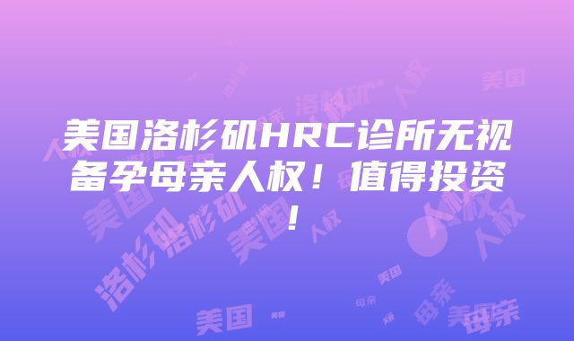 美国洛杉矶HRC诊所无视备孕母亲人权！值得投资！