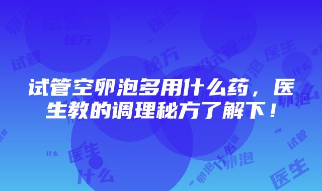 试管空卵泡多用什么药，医生教的调理秘方了解下！