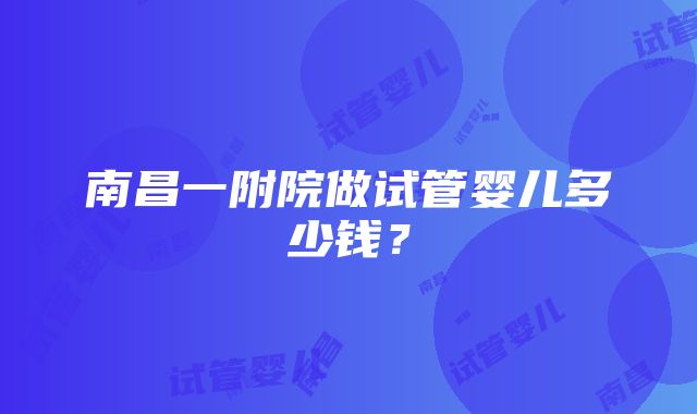 南昌一附院做试管婴儿多少钱？