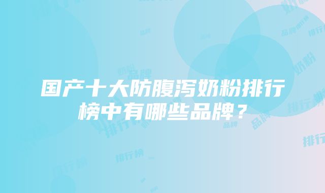 国产十大防腹泻奶粉排行榜中有哪些品牌？