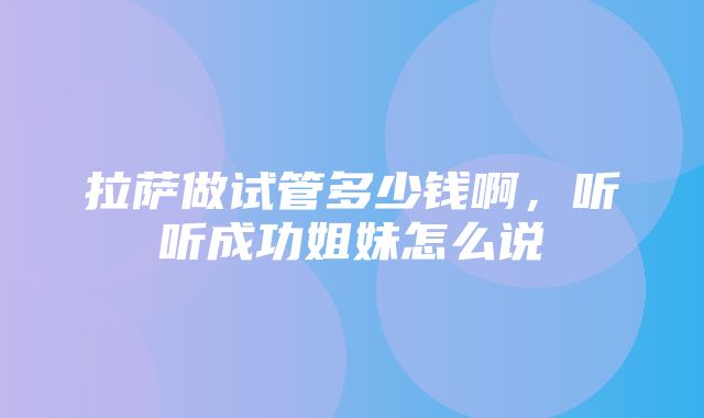 拉萨做试管多少钱啊，听听成功姐妹怎么说