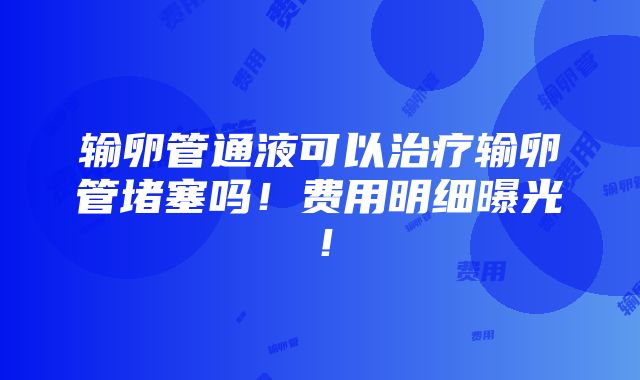 输卵管通液可以治疗输卵管堵塞吗！费用明细曝光！