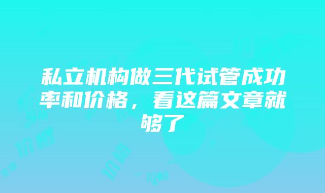 私立机构做三代试管成功率和价格，看这篇文章就够了