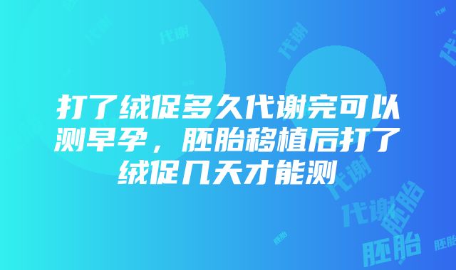 打了绒促多久代谢完可以测早孕，胚胎移植后打了绒促几天才能测