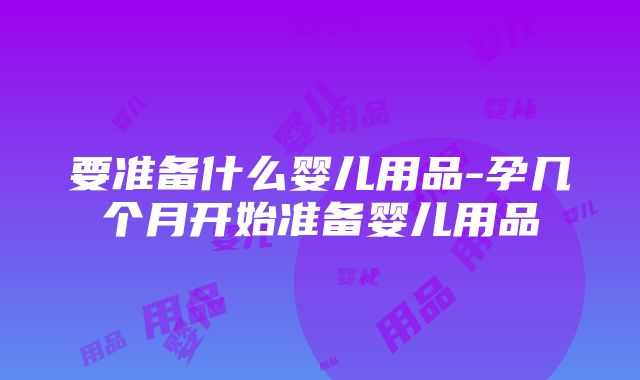 要准备什么婴儿用品-孕几个月开始准备婴儿用品