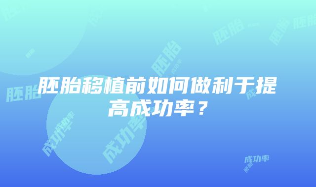 胚胎移植前如何做利于提高成功率？