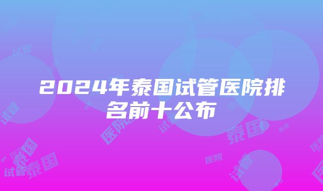 2024年泰国试管医院排名前十公布