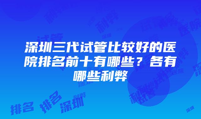 深圳三代试管比较好的医院排名前十有哪些？各有哪些利弊