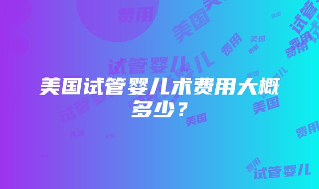 美国试管婴儿术费用大概多少？