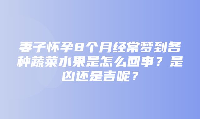 妻子怀孕8个月经常梦到各种蔬菜水果是怎么回事？是凶还是吉呢？