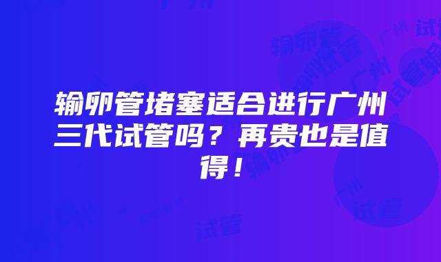 输卵管堵塞适合进行广州三代试管吗？再贵也是值得！