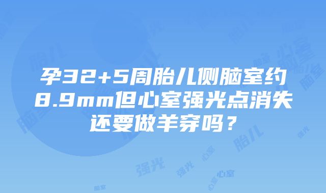 孕32+5周胎儿侧脑室约8.9mm但心室强光点消失还要做羊穿吗？