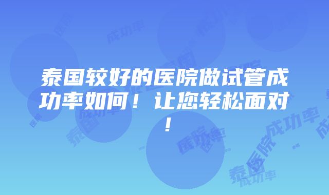 泰国较好的医院做试管成功率如何！让您轻松面对！