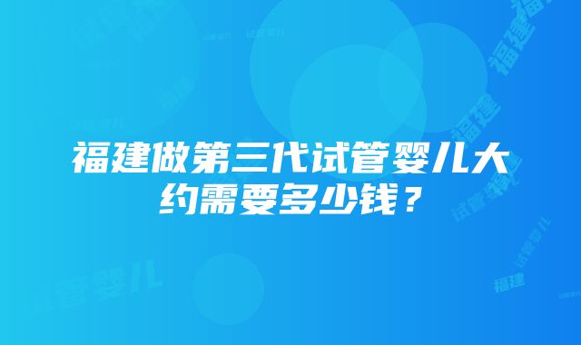 福建做第三代试管婴儿大约需要多少钱？