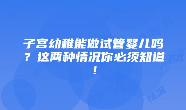 子宫幼稚能做试管婴儿吗？这两种情况你必须知道！