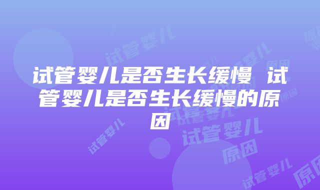 试管婴儿是否生长缓慢 试管婴儿是否生长缓慢的原因