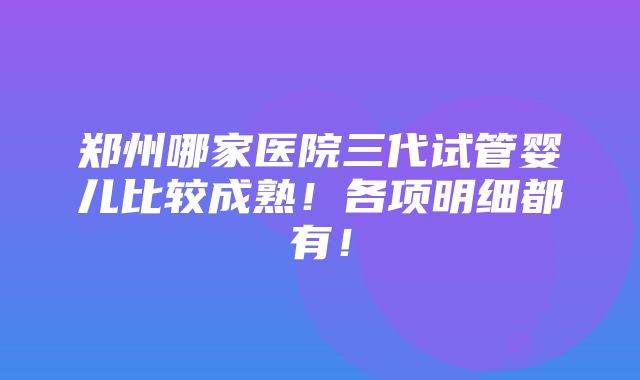 郑州哪家医院三代试管婴儿比较成熟！各项明细都有！