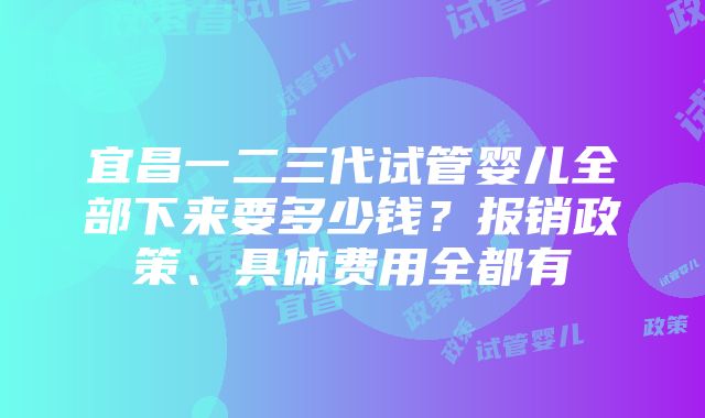 宜昌一二三代试管婴儿全部下来要多少钱？报销政策、具体费用全都有