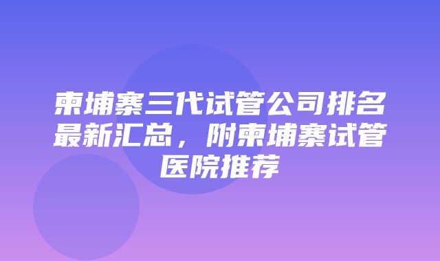 柬埔寨三代试管公司排名最新汇总，附柬埔寨试管医院推荐