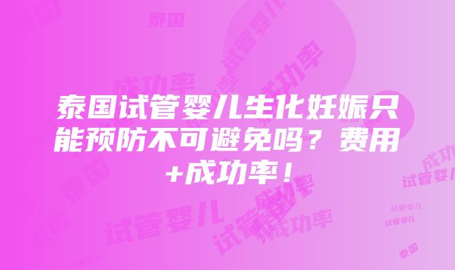 泰国试管婴儿生化妊娠只能预防不可避免吗？费用+成功率！