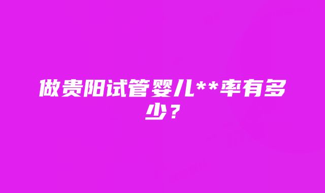 做贵阳试管婴儿**率有多少？