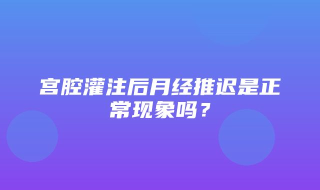 宫腔灌注后月经推迟是正常现象吗？