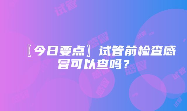 〖今日要点〗试管前检查感冒可以查吗？