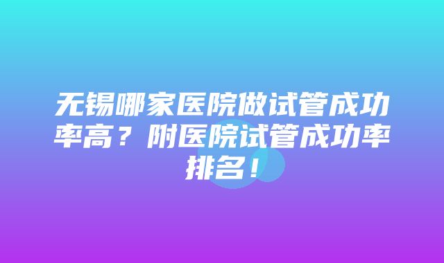 无锡哪家医院做试管成功率高？附医院试管成功率排名！