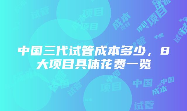 中国三代试管成本多少，8大项目具体花费一览