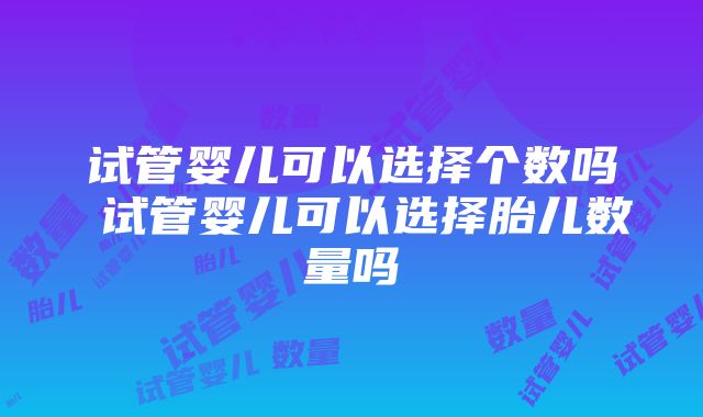 试管婴儿可以选择个数吗 试管婴儿可以选择胎儿数量吗